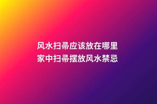 风水扫帚应该放在哪里 家中扫帚摆放风水禁忌